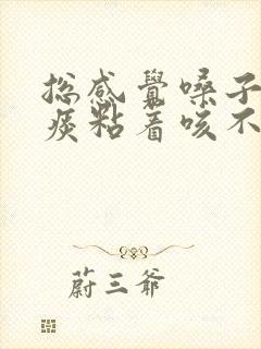 总感觉嗓子里有痰粘着咳不出咽不下