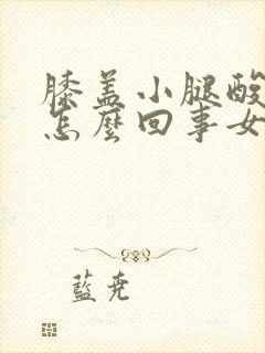 膝盖小腿酸疼是怎么回事女性