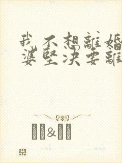 我不想离婚,老婆坚决要离婚,我该怎么办?