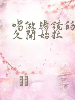 喝做肠镜的药多久开始拉