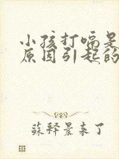 小孩打嗝是什么原因引起的怎么办