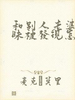 和别人老婆聊暧昧被发现怎么办