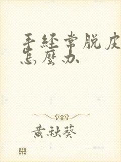 手经常脱皮开裂怎么办