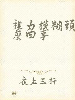 视力模糊头疼怎么回事