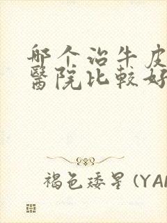 哪个治牛皮有癣医院比较好