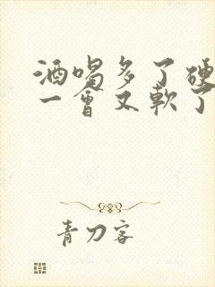 酒喝多了硬起来一会又软了