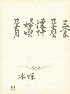 孕妇怀孕三个多月吃什么食物比较好