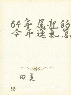 64年属龙的人今年运气怎样