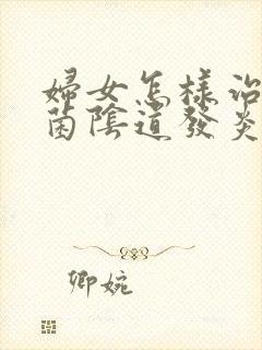 妇女怎样治疗霉菌阴道发炎