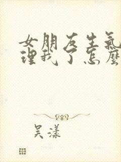 女朋友生气了不理我了怎么办