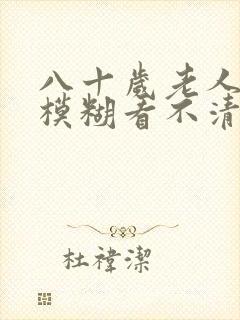 八十岁老人眼睛模糊看不清怎么办