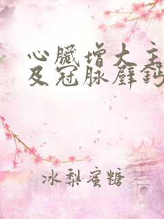 心脏增大主动脉及冠脉壁钙化