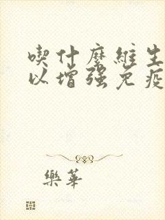 吃什么维生素可以增强免疫力和抵抗力