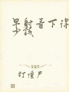 早射看下得花多少钱