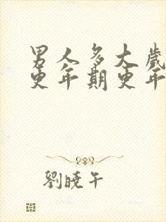 男人多大岁数到更年期更年期有什么症状