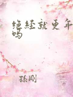 绝经就更年期了吗