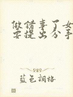 做错事了女朋友要提出分手怎么挽回