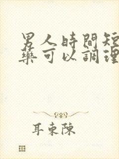 男人时间短什么药可以调理