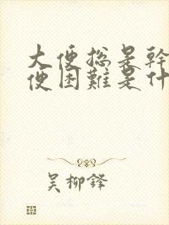 大便总是干燥排便困难是什么原因