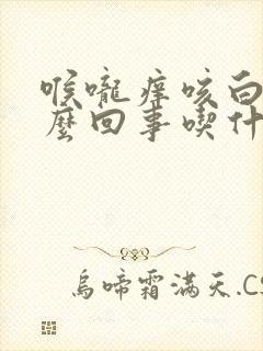 喉咙痒咳白痰怎么回事吃什么药