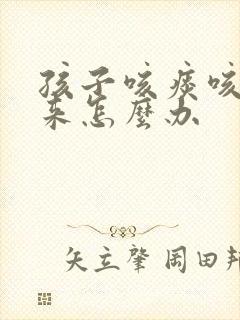 孩子咳痰咳不出来怎么办