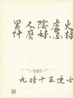 男人阴虚火旺吃什么好,怎样调理