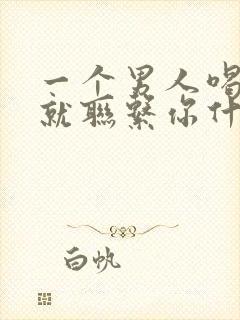 一个男人喝酒了就联系你什么原因