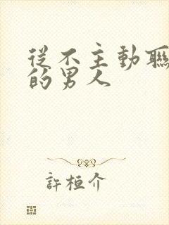 从不主动联系你的男人