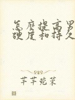 怎么提高男人的硬度和持久度