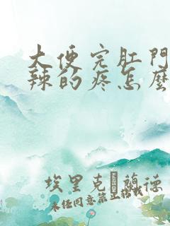 大便完肛门火辣辣的疼怎么缓解