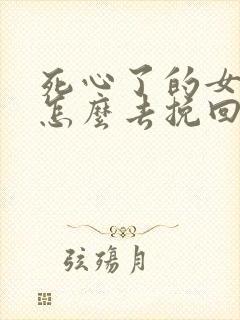 死心了的女朋友怎么去挽回