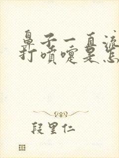 鼻子一直流鼻涕打喷嚏是怎么回事