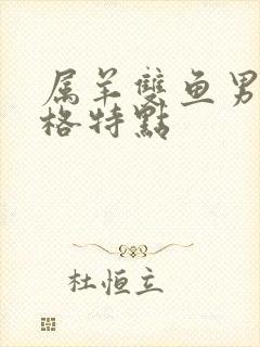 属羊双鱼男的性格特点