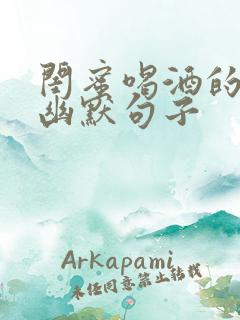 闺蜜喝酒的经典幽默句子