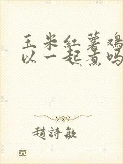 玉米红薯鸡蛋可以一起煮吗