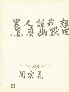 男人说我想他了,怎么幽默回复