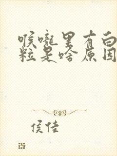 喉咙里有白色颗粒是啥原因