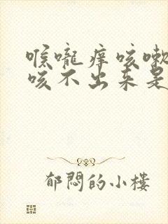 喉咙痒咳嗽有痰咳不出来是怎么回事