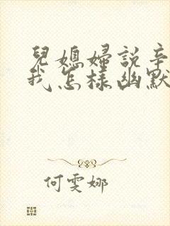 儿媳妇说辛苦了我怎样幽默回复她