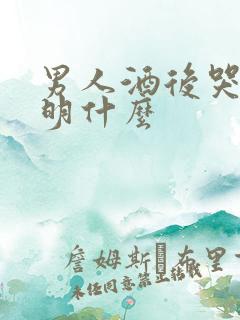 男人酒后哭了说明什么