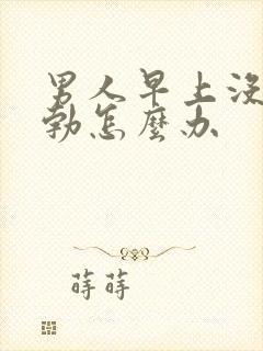 男人早上没有晨勃怎么办