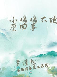 小鸡鸡不硬了怎么回事