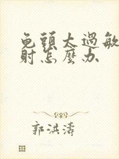 龟头太过敏感早射怎么办