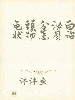 龟头分泌白色脓状物怎么治