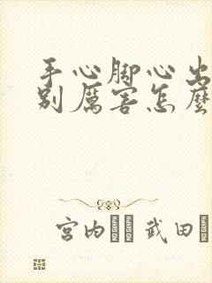 手心脚心出汗特别厉害怎么回事