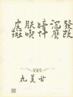 皮肤暗沉发黄长斑吃什么改善