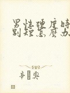 男性硬度时间特别短怎么办