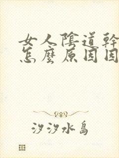 女人阴道干涩是怎么原因因起的