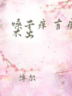 嗓子痒 有痰咳不出