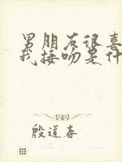 男朋友很喜欢跟我接吻是什么意思